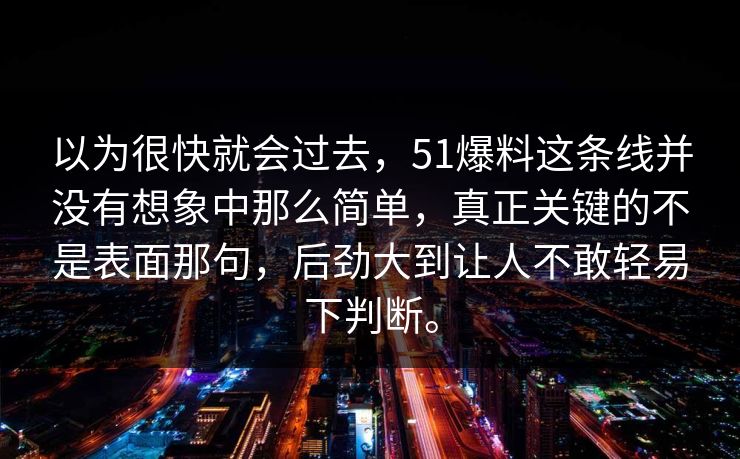 以为很快就会过去，51爆料这条线并没有想象中那么简单，真正关键的不是表面那句，后劲大到让人不敢轻易下判断。
