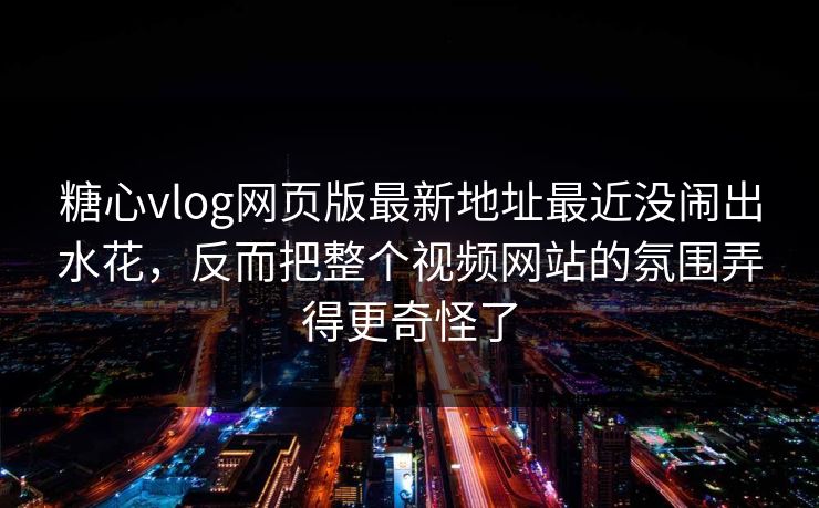 糖心vlog网页版最新地址最近没闹出水花，反而把整个视频网站的氛围弄得更奇怪了
