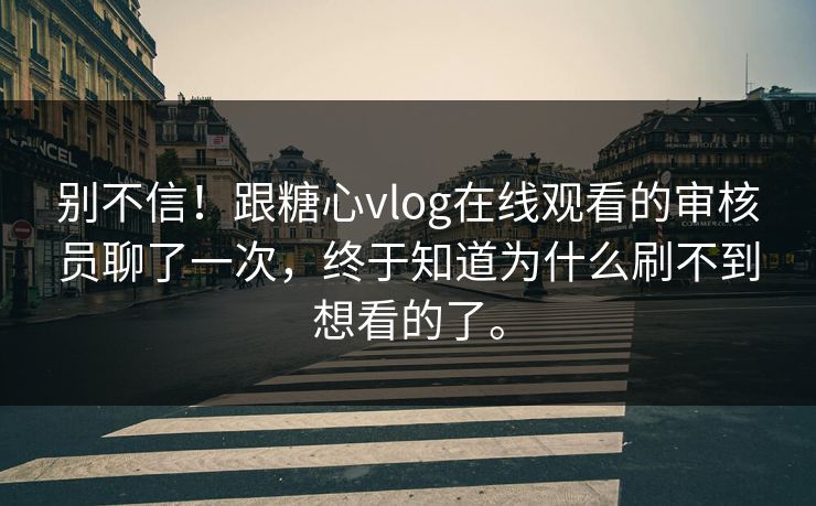 别不信！跟糖心vlog在线观看的审核员聊了一次，终于知道为什么刷不到想看的了。