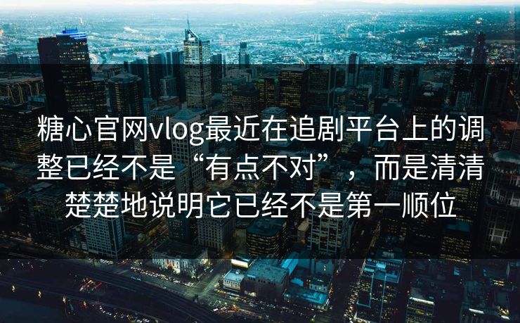 糖心官网vlog最近在追剧平台上的调整已经不是“有点不对”，而是清清楚楚地说明它已经不是第一顺位