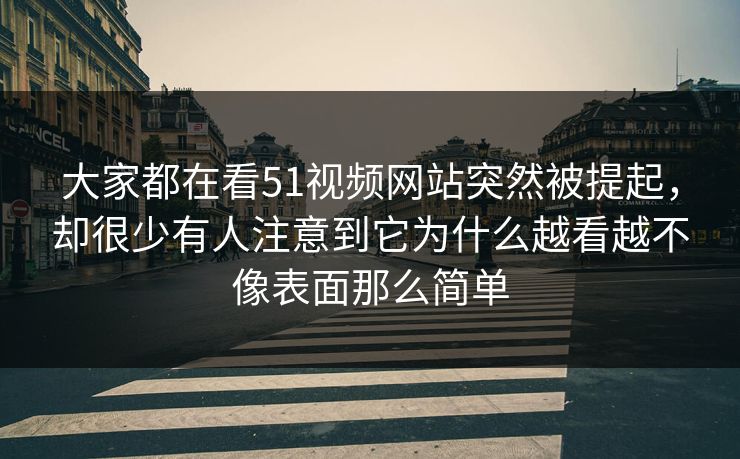 大家都在看51视频网站突然被提起，却很少有人注意到它为什么越看越不像表面那么简单