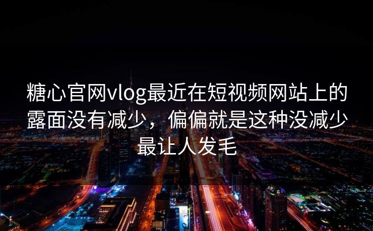糖心官网vlog最近在短视频网站上的露面没有减少，偏偏就是这种没减少最让人发毛