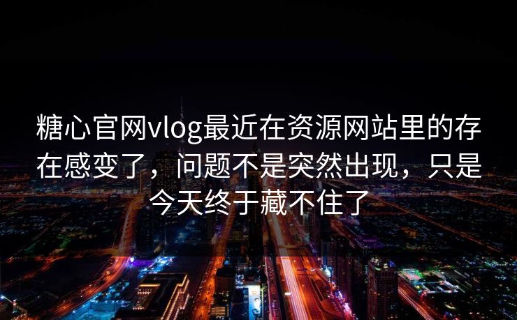 糖心官网vlog最近在资源网站里的存在感变了，问题不是突然出现，只是今天终于藏不住了