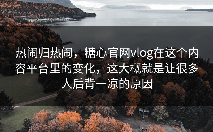 热闹归热闹，糖心官网vlog在这个内容平台里的变化，这大概就是让很多人后背一凉的原因