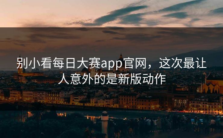 别小看每日大赛app官网，这次最让人意外的是新版动作