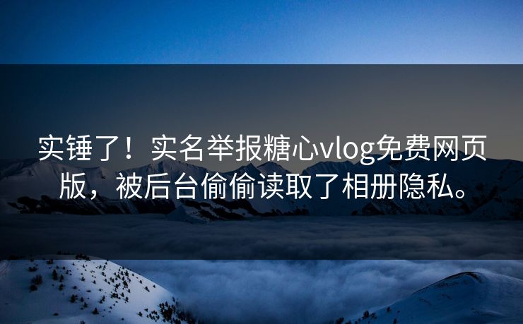 实锤了！实名举报糖心vlog免费网页版，被后台偷偷读取了相册隐私。