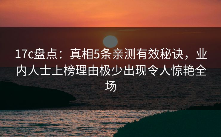17c盘点：真相5条亲测有效秘诀，业内人士上榜理由极少出现令人惊艳全场