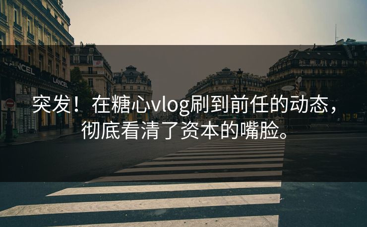 突发！在糖心vlog刷到前任的动态，彻底看清了资本的嘴脸。