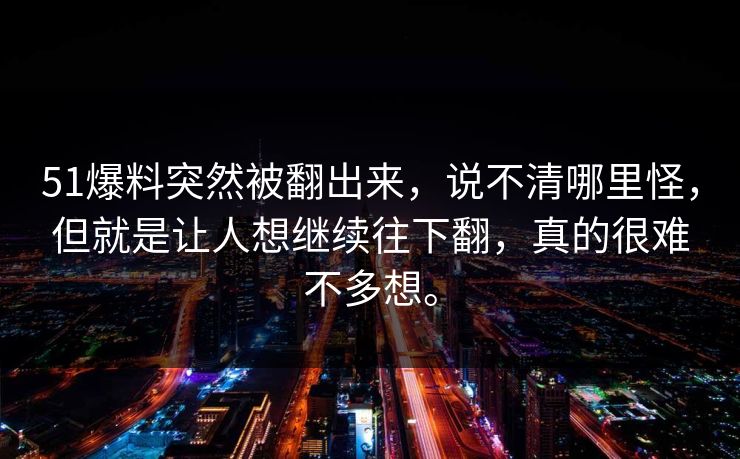 51爆料突然被翻出来，说不清哪里怪，但就是让人想继续往下翻，真的很难不多想。
