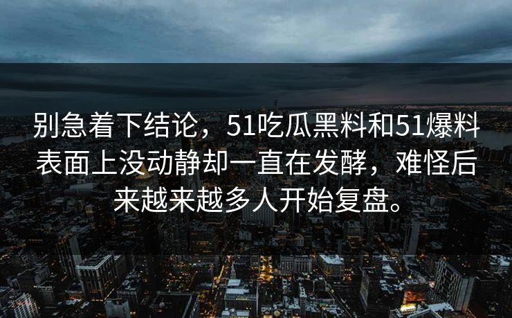 别急着下结论，51吃瓜黑料和51爆料表面上没动静却一直在发酵，难怪后来越来越多人开始复盘。
