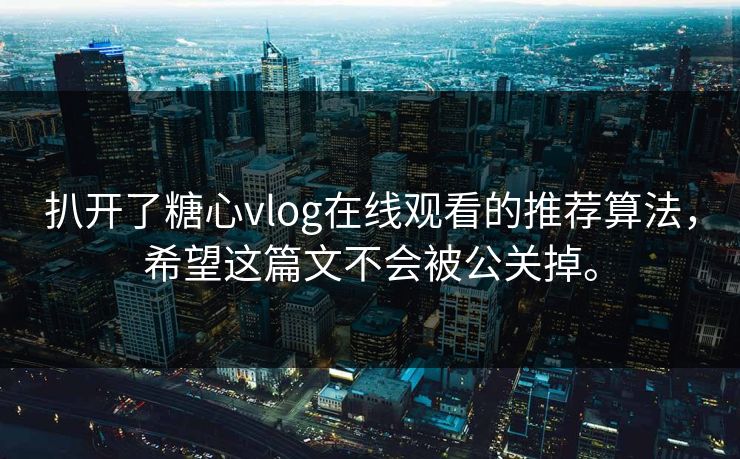 扒开了糖心vlog在线观看的推荐算法，希望这篇文不会被公关掉。