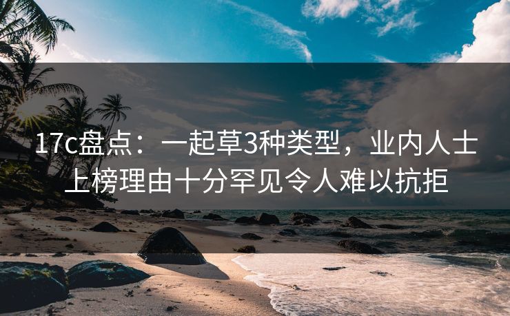 17c盘点：一起草3种类型，业内人士上榜理由十分罕见令人难以抗拒