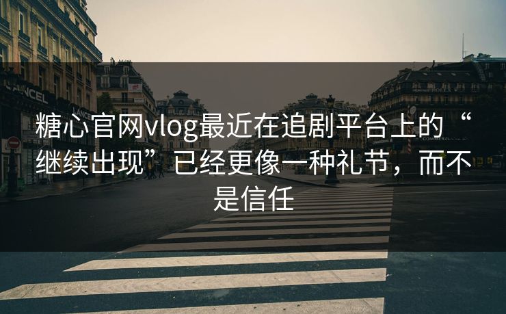 糖心官网vlog最近在追剧平台上的“继续出现”已经更像一种礼节，而不是信任