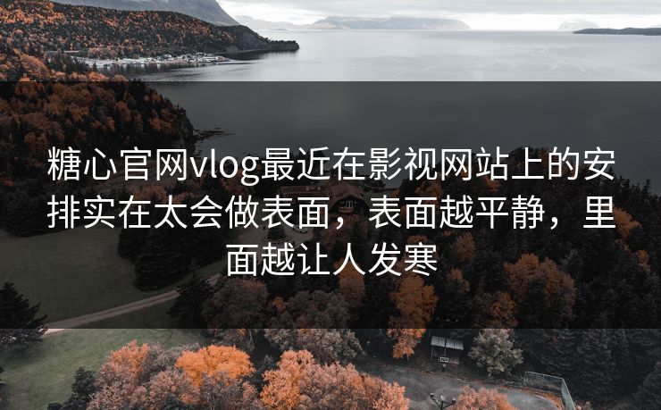 糖心官网vlog最近在影视网站上的安排实在太会做表面，表面越平静，里面越让人发寒