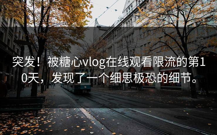 突发！被糖心vlog在线观看限流的第10天，发现了一个细思极恐的细节。