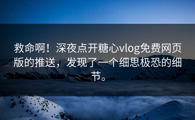 救命啊！深夜点开糖心vlog免费网页版的推送，发现了一个细思极恐的细节。