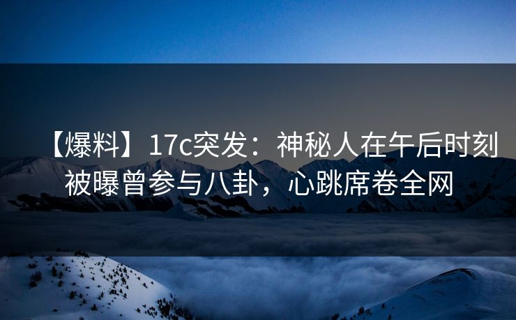 【爆料】17c突发：神秘人在午后时刻被曝曾参与八卦，心跳席卷全网