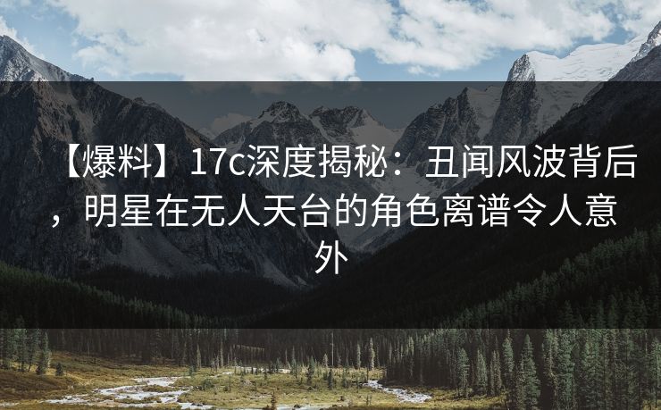 【爆料】17c深度揭秘：丑闻风波背后，明星在无人天台的角色离谱令人意外