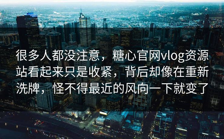 很多人都没注意，糖心官网vlog资源站看起来只是收紧，背后却像在重新洗牌，怪不得最近的风向一下就变了
