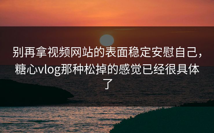 别再拿视频网站的表面稳定安慰自己，糖心vlog那种松掉的感觉已经很具体了