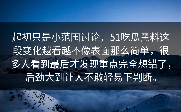 起初只是小范围讨论，51吃瓜黑料这段变化越看越不像表面那么简单，很多人看到最后才发现重点完全想错了，后劲大到让人不敢轻易下判断。