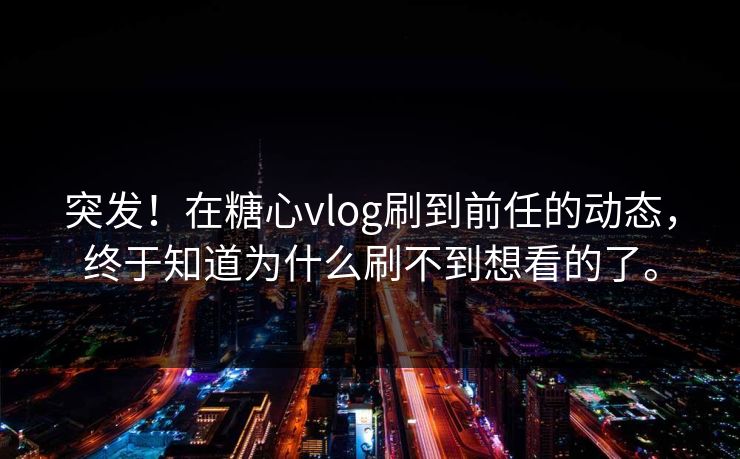 突发！在糖心vlog刷到前任的动态，终于知道为什么刷不到想看的了。