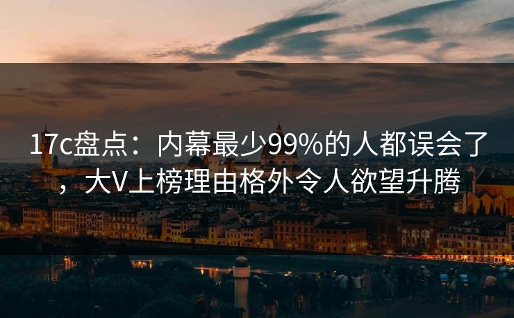 17c盘点：内幕最少99%的人都误会了，大V上榜理由格外令人欲望升腾