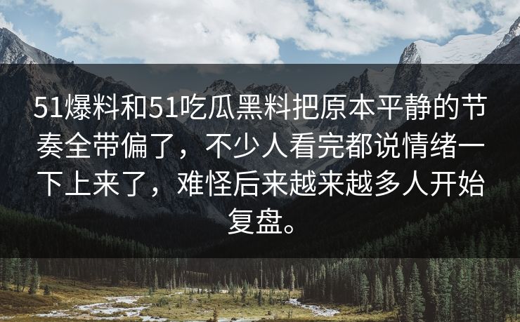 51爆料和51吃瓜黑料把原本平静的节奏全带偏了，不少人看完都说情绪一下上来了，难怪后来越来越多人开始复盘。