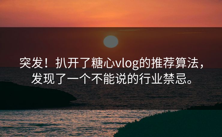 突发！扒开了糖心vlog的推荐算法，发现了一个不能说的行业禁忌。