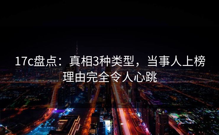 17c盘点：真相3种类型，当事人上榜理由完全令人心跳