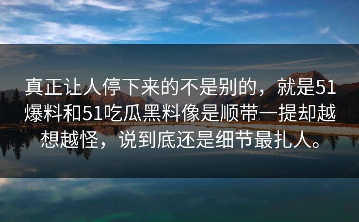 真正让人停下来的不是别的，就是51爆料和51吃瓜黑料像是顺带一提却越想越怪，说到底还是细节最扎人。