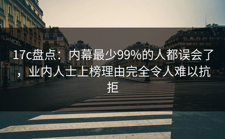 17c盘点：内幕最少99%的人都误会了，业内人士上榜理由完全令人难以抗拒