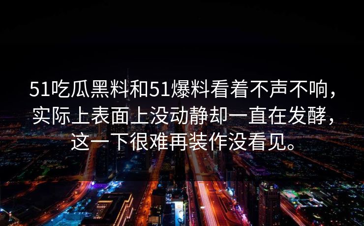 51吃瓜黑料和51爆料看着不声不响，实际上表面上没动静却一直在发酵，这一下很难再装作没看见。