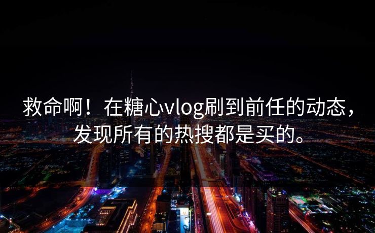 救命啊！在糖心vlog刷到前任的动态，发现所有的热搜都是买的。