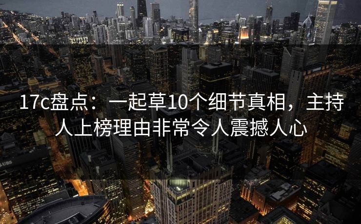 17c盘点：一起草10个细节真相，主持人上榜理由非常令人震撼人心