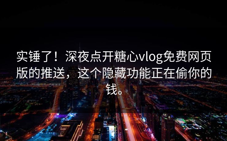 实锤了！深夜点开糖心vlog免费网页版的推送，这个隐藏功能正在偷你的钱。