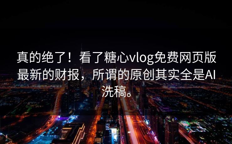 真的绝了！看了糖心vlog免费网页版最新的财报，所谓的原创其实全是AI洗稿。