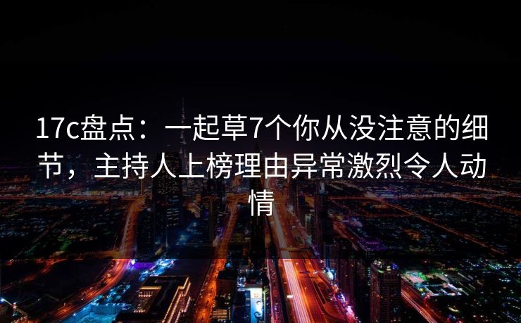 17c盘点：一起草7个你从没注意的细节，主持人上榜理由异常激烈令人动情
