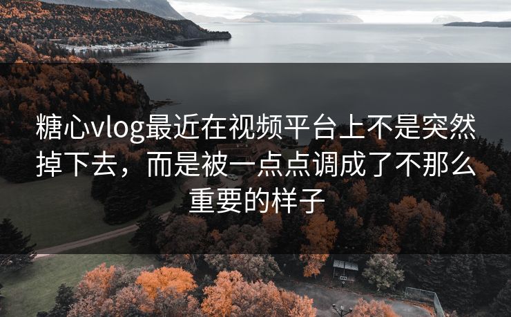 糖心vlog最近在视频平台上不是突然掉下去，而是被一点点调成了不那么重要的样子