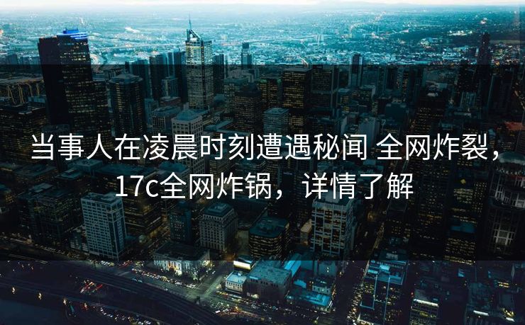 当事人在凌晨时刻遭遇秘闻 全网炸裂，17c全网炸锅，详情了解