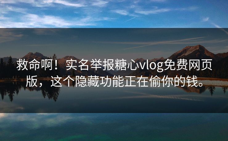 救命啊！实名举报糖心vlog免费网页版，这个隐藏功能正在偷你的钱。