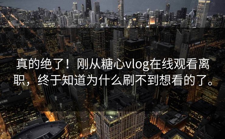 真的绝了！刚从糖心vlog在线观看离职，终于知道为什么刷不到想看的了。