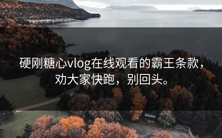 硬刚糖心vlog在线观看的霸王条款，劝大家快跑，别回头。
