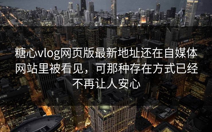 糖心vlog网页版最新地址还在自媒体网站里被看见，可那种存在方式已经不再让人安心