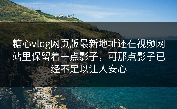 糖心vlog网页版最新地址还在视频网站里保留着一点影子，可那点影子已经不足以让人安心