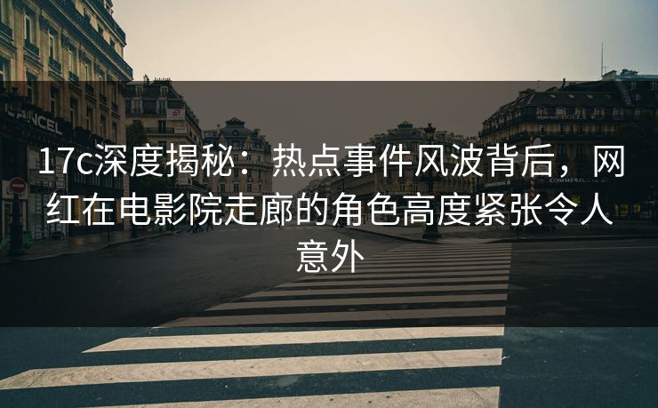 17c深度揭秘：热点事件风波背后，网红在电影院走廊的角色高度紧张令人意外