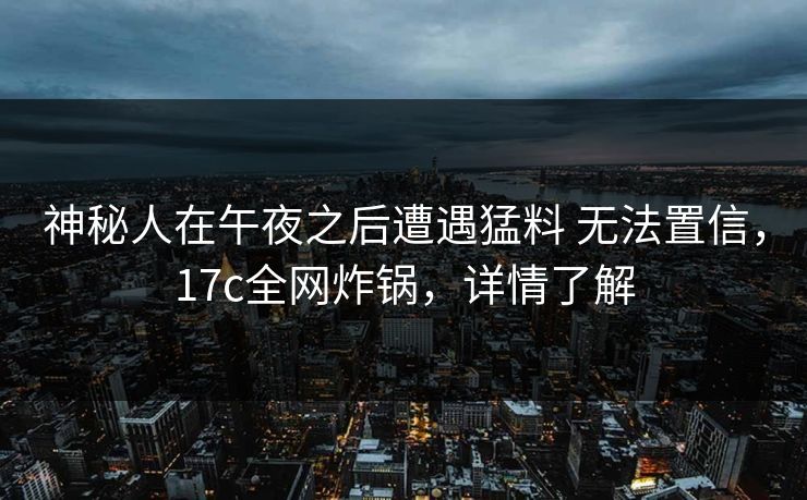 神秘人在午夜之后遭遇猛料 无法置信，17c全网炸锅，详情了解