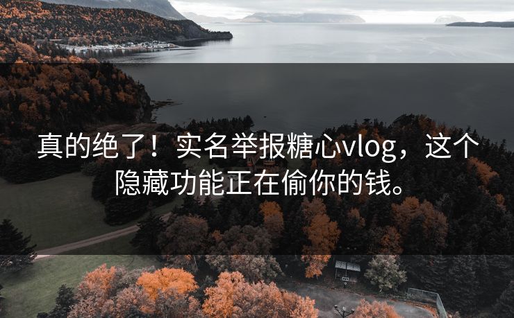 真的绝了！实名举报糖心vlog，这个隐藏功能正在偷你的钱。