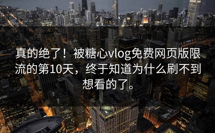 真的绝了！被糖心vlog免费网页版限流的第10天，终于知道为什么刷不到想看的了。