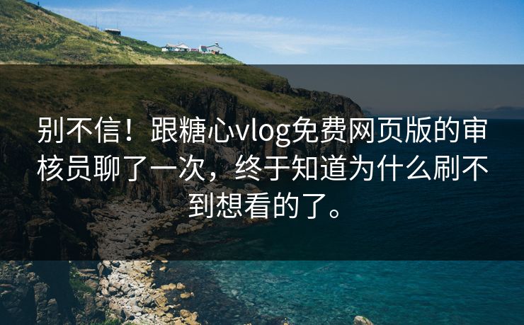 别不信！跟糖心vlog免费网页版的审核员聊了一次，终于知道为什么刷不到想看的了。